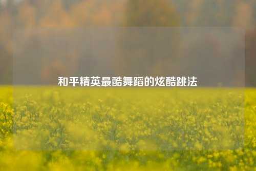 和平精英最酷舞蹈的炫酷跳法