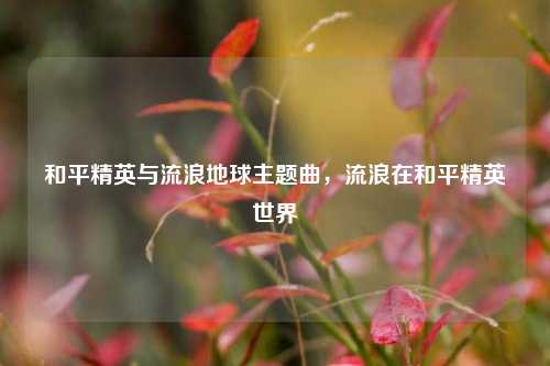 和平精英与流浪地球主题曲，流浪在和平精英世界