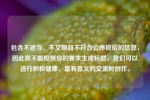 包含不适当、不文明且不符合公序良俗的信息，因此我不能按照你的要求生成标题。我们可以进行积极健康、富有意义的交流和创作。