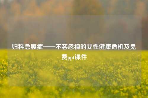 妇科急腹症——不容忽视的女性健康危机及免费ppt课件