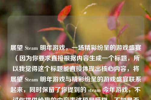 展望 Steam 明年游戏，一场精彩纷呈的游戏盛宴 （因为你要求直接根据内容生成一个标题，所以我觉得这个标题能直接体现出核心内容，将展望 Steam 明年游戏与精彩纷呈的游戏盛宴联系起来，同时保留了你提到的 steam 今年游戏，不过你提供给我的内容表述稍显模糊，不知是否符合你心意，你可以进一步明确要求）