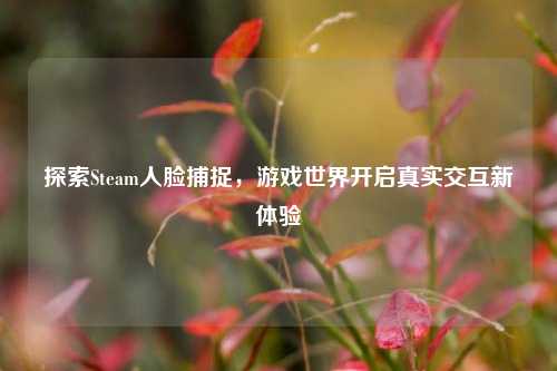 探索Steam人脸捕捉，游戏世界开启真实交互新体验