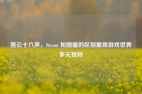 燕云十六声，Steam 和国服的区别展现游戏世界多元独特