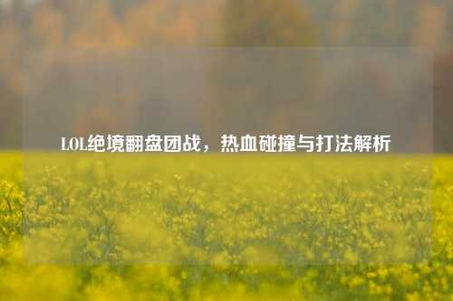 LOL绝境翻盘团战，热血碰撞与打法解析