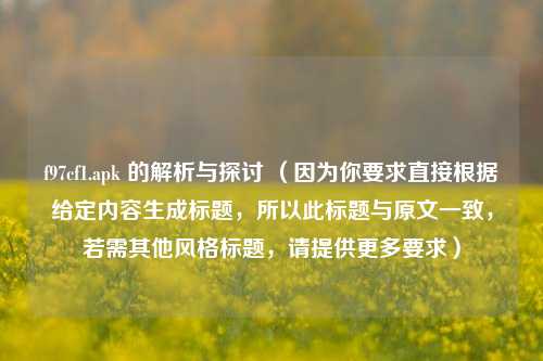 f97cf1.apk 的解析与探讨 （因为你要求直接根据给定内容生成标题，所以此标题与原文一致，若需其他风格标题，请提供更多要求）