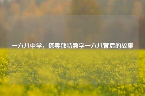 一六八中学，探寻独特数字一六八背后的故事