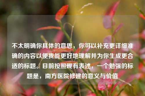 不太明确你具体的意思，你可以补充更详细准确的内容以便我能更好地理解并为你生成更合适的标题。目前按照现有表述，一个勉强的标题是，南方医院修建的意义与价值