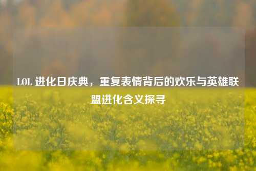 LOL 进化日庆典，重复表情背后的欢乐与英雄联盟进化含义探寻