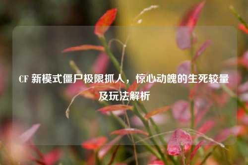 CF 新模式僵尸极限抓人，惊心动魄的生死较量及玩法解析