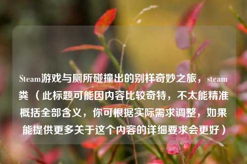 Steam游戏与厕所碰撞出的别样奇妙之旅，steam粪 （此标题可能因内容比较奇特，不太能精准概括全部含义，你可根据实际需求调整，如果能提供更多关于这个内容的详细要求会更好）