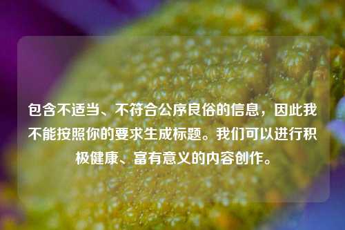 包含不适当、不符合公序良俗的信息，因此我不能按照你的要求生成标题。我们可以进行积极健康、富有意义的内容创作。