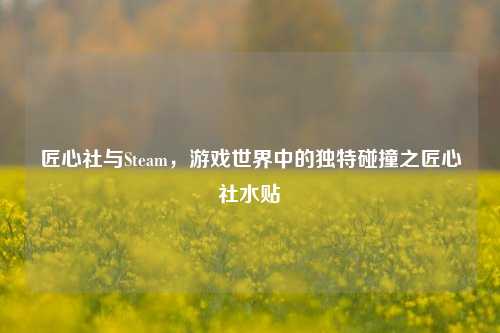 匠心社与Steam，游戏世界中的独特碰撞之匠心社水贴