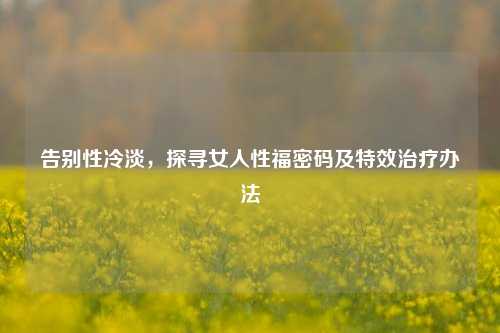 告别性冷淡，探寻女人性福密码及特效治疗办法