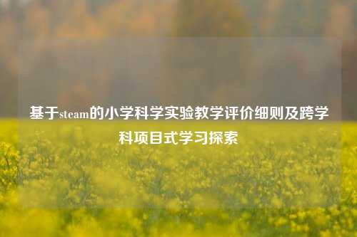 基于steam的小学科学实验教学评价细则及跨学科项目式学习探索