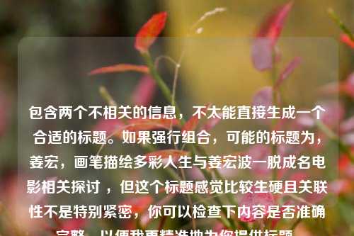 包含两个不相关的信息，不太能直接生成一个合适的标题。如果强行组合，可能的标题为，姜宏，画笔描绘多彩人生与姜宏波一脱成名电影相关探讨 ，但这个标题感觉比较生硬且关联性不是特别紧密，你可以检查下内容是否准确完整，以便我更精准地为你提供标题。