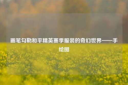 画笔勾勒和平精英赛季服装的奇幻世界——手绘图