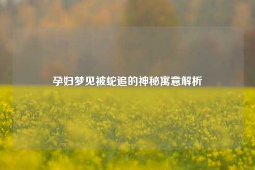 孕妇梦见被蛇追的神秘寓意解析