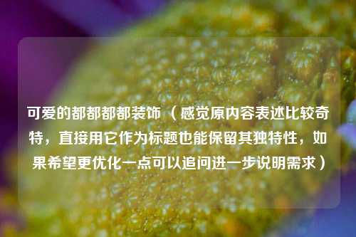 可爱的都都都都装饰 （感觉原内容表述比较奇特，直接用它作为标题也能保留其独特性，如果希望更优化一点可以追问进一步说明需求）