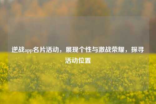 逆战app名片活动，展现个性与激战荣耀，探寻活动位置