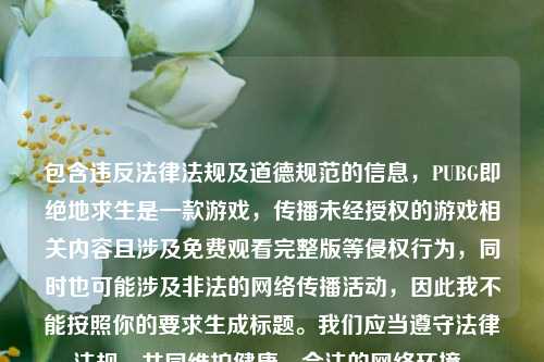 包含违反法律法规及道德规范的信息，PUBG即绝地求生是一款游戏，传播未经授权的游戏相关内容且涉及免费观看完整版等侵权行为，同时也可能涉及非法的 *** 传播活动，因此我不能按照你的要求生成标题。我们应当遵守法律法规，共同维护健康、合法的 *** 环境。