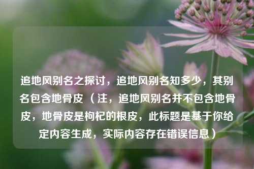 追地风别名之探讨，追地风别名知多少，其别名包含地骨皮 （注，追地风别名并不包含地骨皮，地骨皮是枸杞的根皮，此标题是基于你给定内容生成，实际内容存在错误信息）