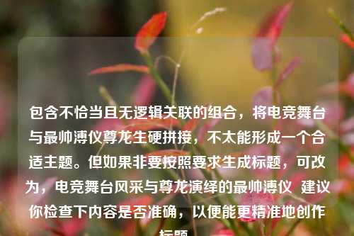 包含不恰当且无逻辑关联的组合，将电竞舞台与最帅溥仪尊龙生硬拼接，不太能形成一个合适主题。但如果非要按照要求生成标题，可改为，电竞舞台风采与尊龙演绎的最帅溥仪  建议你检查下内容是否准确，以便能更精准地创作标题。