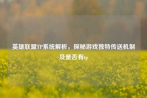 英雄联盟TP系统解析，探秘游戏独特传送机制及是否有tp