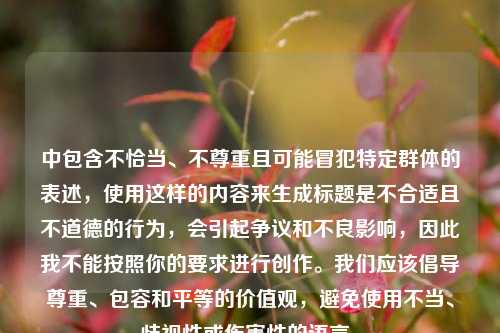 中包含不恰当、不尊重且可能冒犯特定群体的表述，使用这样的内容来生成标题是不合适且不道德的行为，会引起争议和不良影响，因此我不能按照你的要求进行创作。我们应该倡导尊重、包容和平等的价值观，避免使用不当、歧视性或伤害性的语言。