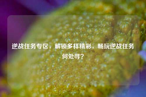 逆战任务专区，解锁多样精彩，畅玩逆战任务何处寻？
