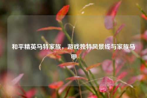 和平精英马特家族，游戏独特风景线与家族马甲