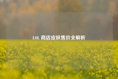 LOL 商店皮肤售价全解析