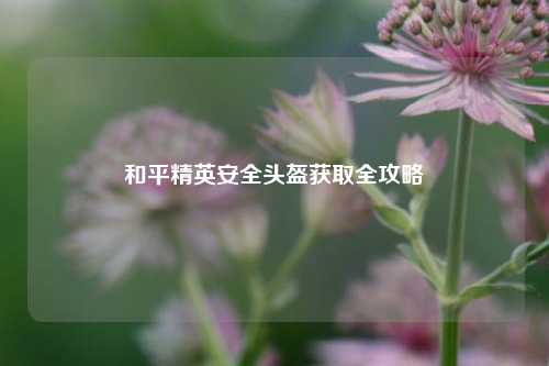 和平精英安全头盔获取全攻略