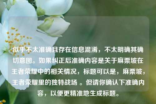 似乎不太准确且存在信息混淆，不太明确其确切意图。如果纠正后准确内容是关于麻栗坡在王者荣耀中的相关情况，标题可以是，麻栗坡，王者荣耀里的独特战场 。但请你确认下准确内容，以便更精准地生成标题。