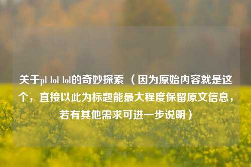 关于pl lol lol的奇妙探索 （因为原始内容就是这个，直接以此为标题能更大程度保留原文信息，若有其他需求可进一步说明）