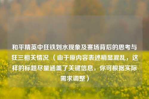 和平精英中狂铁划水现象及赛场背后的思考与狂三相关情况 （由于原内容表述稍显混乱，这样的标题尽量涵盖了关键信息，你可根据实际需求调整）