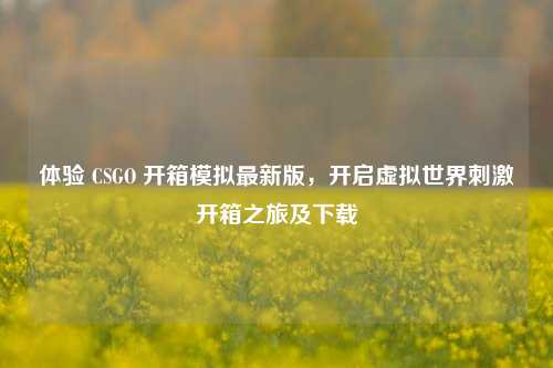 体验 CSGO 开箱模拟最新版，开启虚拟世界***开箱之旅及下载