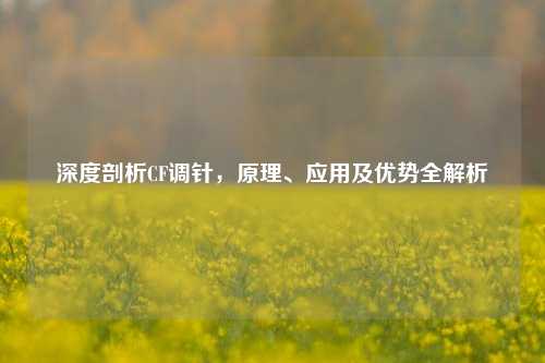 深度剖析CF调针，原理、应用及优势全解析