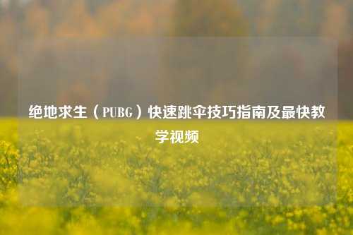 绝地求生（PUBG）快速跳伞技巧指南及最快教学视频