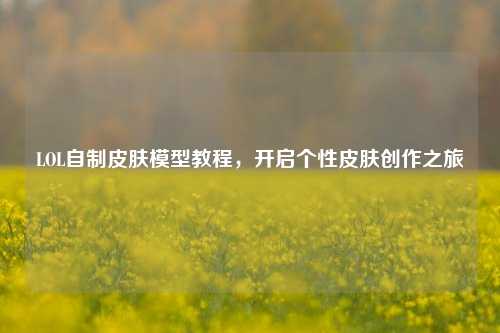 LOL自制皮肤模型教程，开启个性皮肤创作之旅