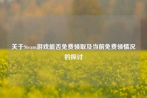 关于Steam游戏能否免费领取及当前免费领情况的探讨