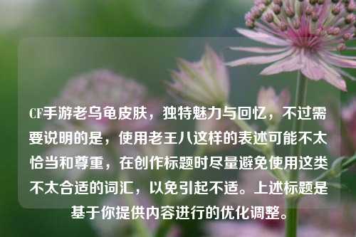 CF手游老乌龟皮肤，独特魅力与回忆，不过需要说明的是，使用老王八这样的表述可能不太恰当和尊重，在创作标题时尽量避免使用这类不太合适的词汇，以免引起不适。上述标题是基于你提供内容进行的优化调整。