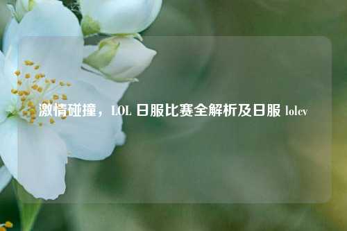  *** 碰撞，LOL 日服比赛全解析及日服 lolcv