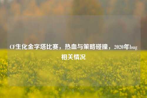 CF生化金字塔比赛，热血与策略碰撞，2020年bug相关情况
