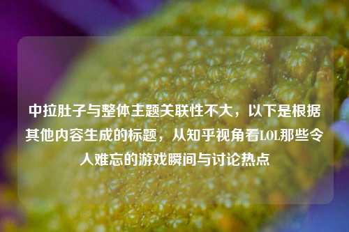 中拉肚子与整体主题关联性不大，以下是根据其他内容生成的标题，从知乎视角看LOL那些令人难忘的游戏瞬间与讨论热点