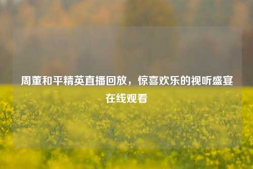 周董和平精英直播回放，惊喜欢乐的视听盛宴在线观看