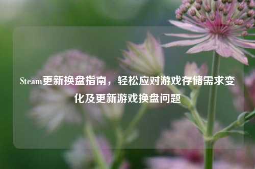 Steam更新换盘指南，轻松应对游戏存储需求变化及更新游戏换盘问题