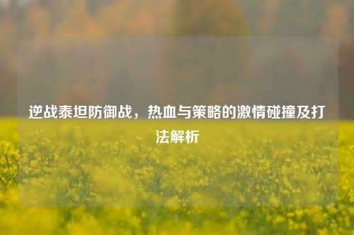 逆战泰坦防御战，热血与策略的 *** 碰撞及打法解析