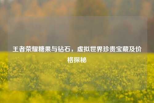 王者荣耀糖果与钻石，虚拟世界珍贵宝藏及价格探秘
