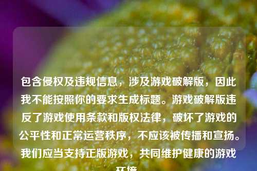 包含侵权及违规信息，涉及游戏破解版，因此我不能按照你的要求生成标题。游戏破解版违反了游戏使用条款和版权法律，破坏了游戏的公平性和正常运营秩序，不应该被传播和宣扬。我们应当支持正版游戏，共同维护健康的游戏环境。