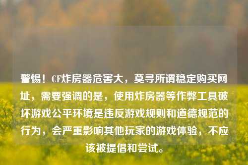 警惕！CF炸房器危害大，莫寻所谓稳定购买网址，需要强调的是，使用炸房器等作弊工具破坏游戏公平环境是违反游戏规则和道德规范的行为，会严重影响其他玩家的游戏体验，不应该被提倡和尝试。
